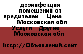  дезинфекция помещений от вредителей. › Цена ­ 1 000 - Московская обл. Услуги » Другие   . Московская обл.